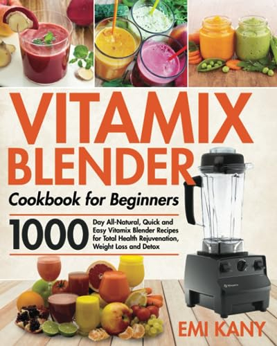 Vitamix Blender Cookbook for Beginners: 1000-Day All-Natural, Quick and Easy Vitamix Blender Recipes for Total Health Rejuvenation, Weight Loss and Detox