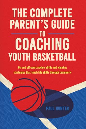 The Complete Parent’s Guide to Coaching Youth Basketball: on- and off-court advice, drills and winning strategies that teach life skills through teamwork