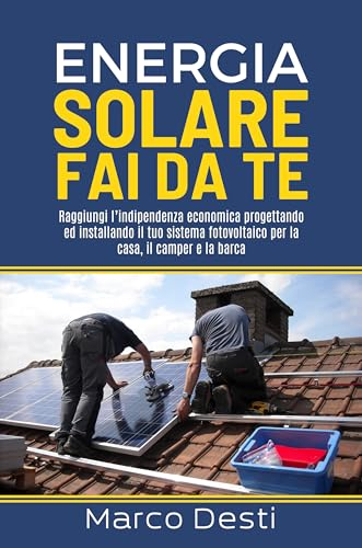 Energia solare fai da te: Raggiungi l’indipendenza economica progettando ed installando il tuo sistema fotovoltaico per la casa, il camper e la barca