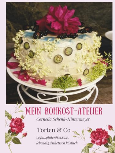 Mein Rohkost-Atelier: Torten & Co, vegan.glutenfrei.raw, lebendig.ästhetisch.köstlich