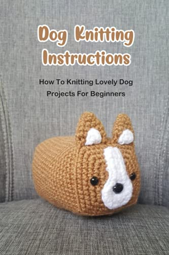Dog Knitting Instructions: How To Knitting Lovely Dog Projects For Beginners