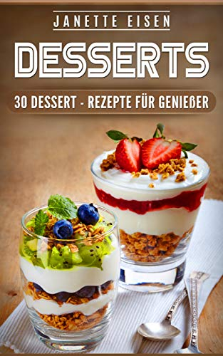 DESSERTS: 30 DESSERT - REZEPTE FÜR GENIEßER