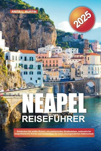 NEAPEL REISEFÜHRER 2025: Entdecken Sie antike Ruinen, ein pulsierendes Straßenleben, authentische neapolitanische Küche und Insidertipps für einen unvergesslichen Italienurlaub