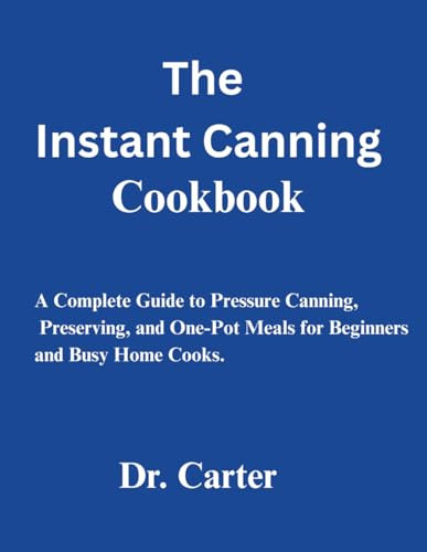 The Instant Pot Canning Cookbook: A Complete Guide to Pressure Canning, Preserving, and One-Pot Meals for Beginners and Busy Home Cooks