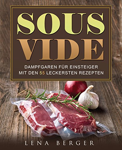 Sous-Vide: Dampfgaren für Einsteiger mit 55 einfachen Rezepten für die leckersten Fisch- und Fleischgerichte