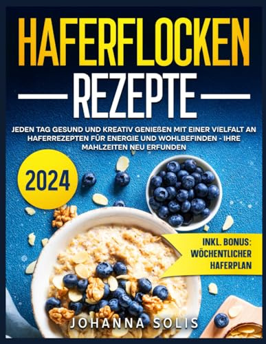 Haferflocken Rezepte: Jeden Tag gesund und kreativ genießen mit einer Vielfalt an Haferrezepten für Energie und Wohlbefinden - Ihre Mahlzeiten neu erfunden