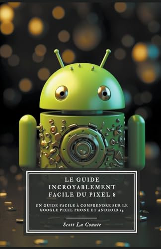 Le Guide Incroyablement Facile Du Pixel 8: Un Guide Facile À Comprendre Sur Le Google Pixel Phone Et Android 14