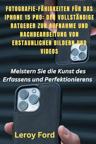 FOTOGRAFIE-FÄHIGKEITEN FÜR DAS IPHONE 15 PRO: DER VOLLSTÄNDIGE RATGEBER ZUR AUFNAHME UND NACHBEARBEITUNG VON ERSTAUNLICHEN BILDERN UND VIDEOS: Meistern ... Kunst des Erfassens und Perfektionierens