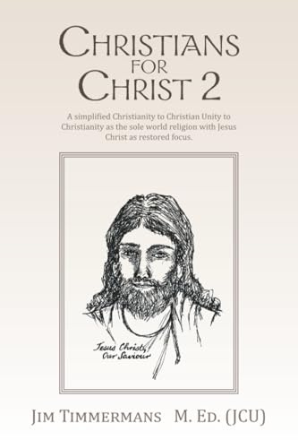 CHRISTIANS FOR CHRIST 2: A simplified Christianity to Christian Unity to Christianity as the sole world religion with Jesus Christ as restored focus.