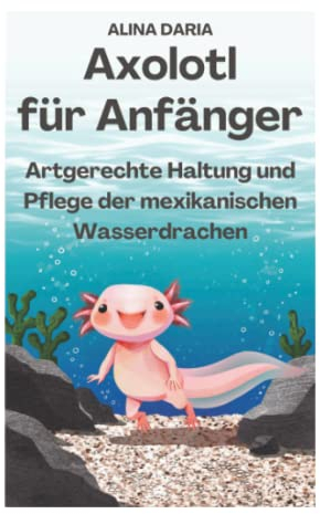 Axolotl für Anfänger - Artgerechte Haltung und Pflege der mexikanischen Wasserdrachen (Ratgeber-Reihe zur artgerechten Axolotl-Haltung, Band 1)