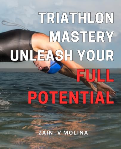 Triathlon Mastery: Unleash Your Full Potential: Unlock Your Peak Performance in Triathlons and Achieve Unprecedented Success