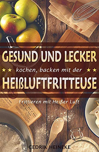 Gesund und lecker kochen und backen mit der Heißluftfritteuse: Frittieren mit Heißer Luft