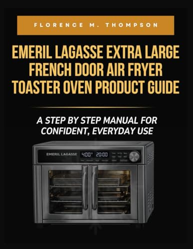 EMERIL LAGASSE EXTRA LARGE FRENCH DOOR AIR FRYER TOASTER OVEN PRODUCT GUIDE: A STEP BY STEP MANUAL FOR CONFIDENT, EVERYDAY USE