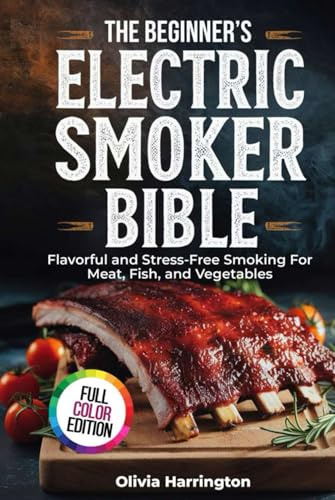 The Beginner’s Electric Smoker Bible: Flavorful and Stress-Free Smoking For Meat, Fish, and Vegetables