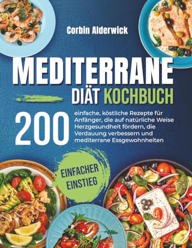 Mediterrane Diät Kochbuch: 200 einfache, köstliche Rezepte für Anfänger, die auf natürliche Weise Herzgesundheit fördern, die Verdauung verbessern und mediterrane Essgewohnheiten langfristig stärken