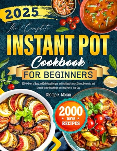 The Complete Instant Pot Cookbook for Beginners: 2000+ Days of Easy and Delicious Recipes for Breakfast, Lunch, Dinner, Desserts, and Snacks—Effortless Meals for Every Part of Your Day