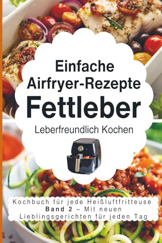 Einfache Airfryer-Rezepte bei Fettleber: Leberfreundlich kochen: das Kochbuch für jede Heißluftfritteuse mit neuen Lieblingsgerichten für jeden Tag