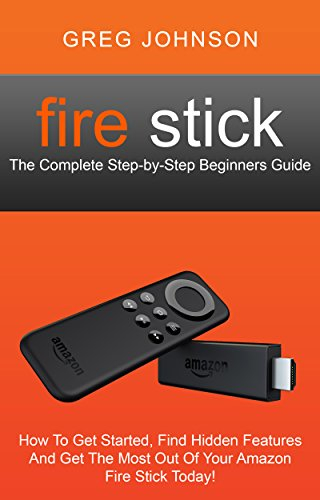 Fire Stick: The Complete Step-by-Step Beginners Guide - How To Get Started, Find Hidden Features And Get The Most Out Of Your Amazon Fire Stick Today! (English Edition)
