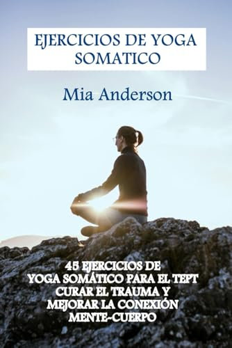 EJERCICIOS DE YOGA SOMATICO: 45 EJERCICIOS DE YOGA SOMÁTICO PARA EL TEPT, CURAR EL TRAUMA Y MEJORAR LA CONEXIÓN MENTE-CUERPO
