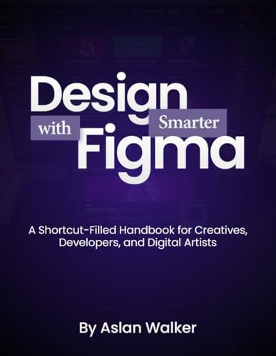 Design Smarter with Figma: A Shortcut-Filled Handbook for Creatives, Developers, and Digital Artists