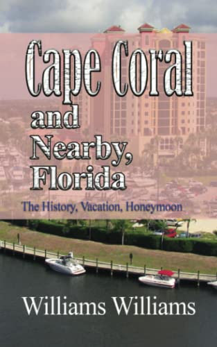 Cape Coral and Nearby, Florida: The History, Vacation, Honeymoon