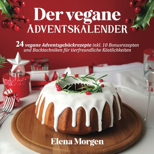 Der vegane Adventskalender: 24 vegane Adventsgebäckrezepte inkl. 10 Bonusrezepten und Backtechniken für tierfreundliche Köstlichkeiten