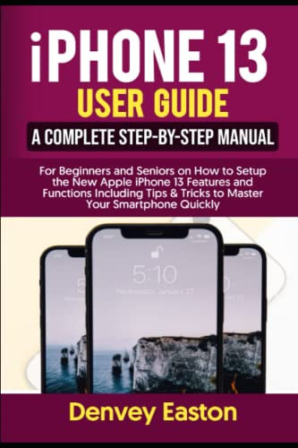 iPhone 13 User Guide: A Complete Step-by-Step Manual for Beginners and Seniors on How to Setup the New Apple iPhone 13 Features and Functions Including Tips & Tricks to Master Your Smartphone Quickly