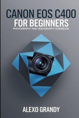 Canon EOS C400 For Beginners: Photography and Videography Guidebook