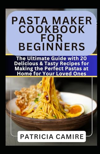 PASTA MAKER COOKBOOK FOR BEGINNERS: The Ultimate Guide with 20 Delicious & Tasty Recipes for Making the Perfect Pastas at Home for Your Loved Ones: 1 (Healthy Machine Cookbook)