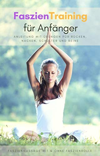 Faszientraining für Anfänger - Anleitung mit Übungen für Rücken, Nacken, Schulter und Beine: Faszienmassage mit & ohne Faszienrolle
