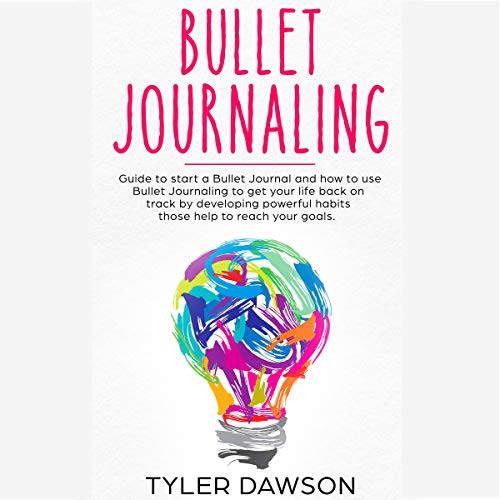 Bullet Journaling: Guide to Start a Bullet Journal and How to Use Bullet Journaling to Get Your Life Back on Track by Developing Powerful Habits Those Help to Reach Your Goals