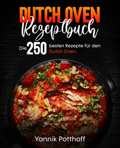 Dutch Oven Rezeptbuch: Die 250 besten Rezepte für den Dutch Oven.