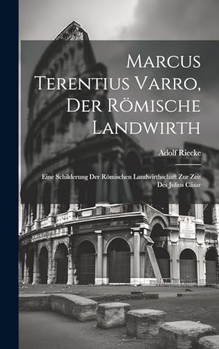 Marcus Terentius Varro, der römische Landwirth: Eine Schilderung der römischen Landwirthschaft zur zeit des Julius Cäsar