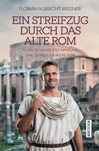 Ein Streifzug durch das alte Rom: Alltag im Herzen des Imperiums: Eine Zeitreise ins antike Rom
