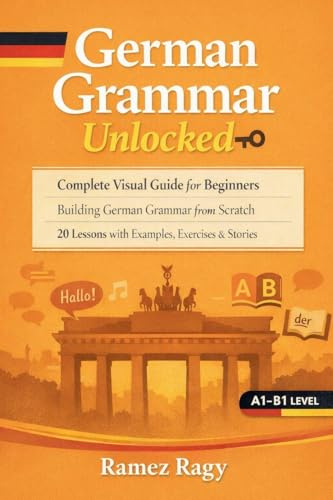 German Grammar Unlocked: Complete Visual Guide for Beginners Building German Grammar from Scratch 20 Lessons with Examples, Exercises & Stories (German Self-Study)