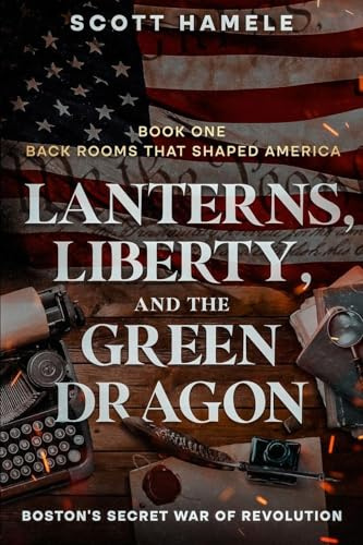 Lanterns, Liberty, and the Green Dragon: Boston's Secret War of Revolution (Back Rooms That Shaped America, Band 1)