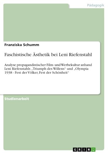 Faschistische Ästhetik bei Leni Riefenstahl: Analyse propagandistischer Film- und Werbekultur anhand Leni Riefenstahls „Triumph des Willens“ und „Olympia 1938 - Fest der Völker, Fest der Schönheit“