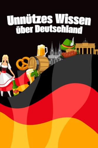 Unnützes Wissen über Deutschland: Erstaunliche Fakten und kuriose Details über Kultur, Politik, das Leben und die Freuden in Deutschland