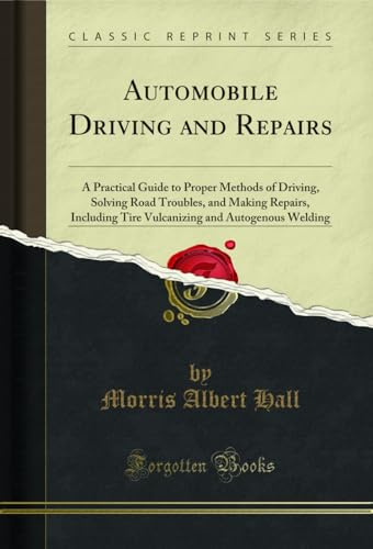 Automobile Driving and Repairs: A Practical Guide to Proper Methods of Driving, Solving Road Troubles, and Making Repairs, Including Tire Vulcanizing and Autogenous Welding (Classic Reprint)