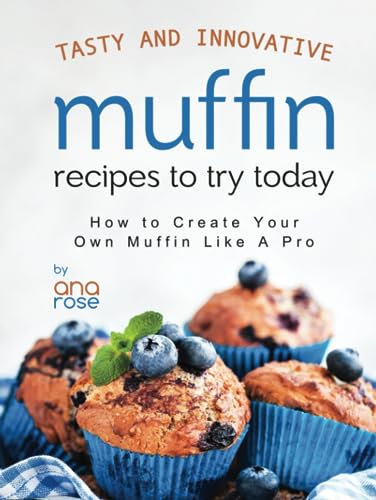 Tasty and Innovative Muffin Recipes to Try Today: How to Create Your Own Muffin Like A Pro