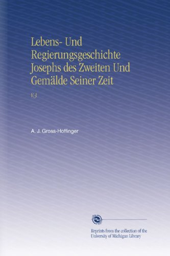 Lebens- Und Regierungsgeschichte Josephs des Zweiten Und Gemälde Seiner Zeit: V.3