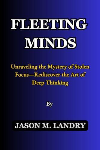 FLEETING MINDS: Unraveling the Mystery of Stolen Focus—Rediscover the Art of Deep Thinking (English Edition)