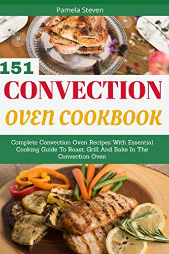 Convection Oven Cookbook: Complete Convection Oven Recipes With Essential Cooking Guide To Roast, Grill And Bake In The Convection Oven