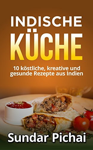Indische Küche: 10 köstliche, kreative und gesunde Rezepte aus indien: (einfach, Traditionell, aromatisch, vegetarisch, indisch)