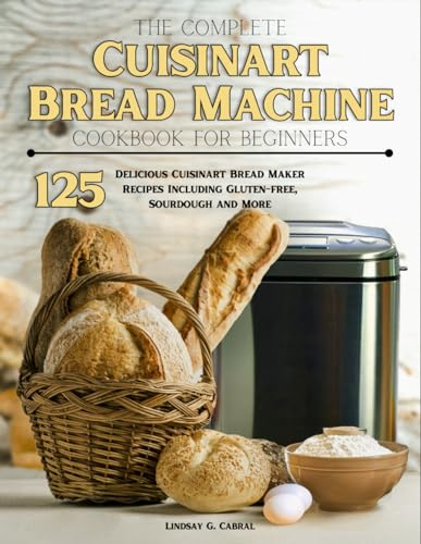 The Complete Cuisinart Bread Machine Cookbook For Beginners: 125 Delicious Cuisinart Bread Maker Recipes Including Gluten-free, Sourdough and More