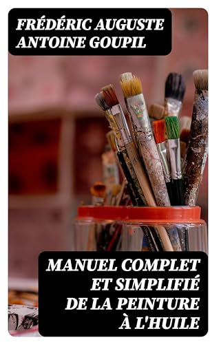 Manuel complet et simplifié de la peinture à l'huile: Suivi du traité de la restauration des tableaux