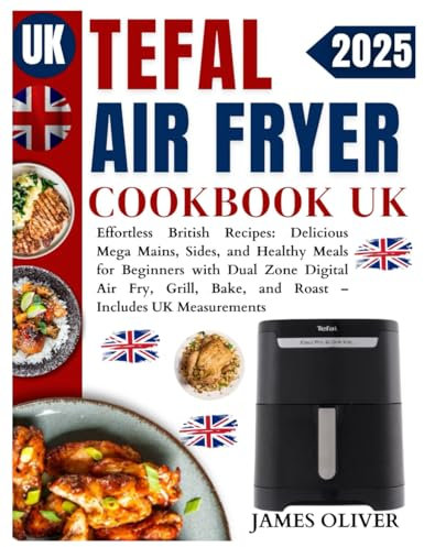 Tefal Air Fryer Cookbook Uk: Effortless British Recipes: Delicious Mega Mains, Sides, and Healthy Meals for Beginners with Dual Zone Digital Air Fry, Grill, Bake, and Roast – Includes UK Measurements