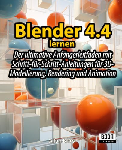 Blender 4.4 lernen: Der ultimative Anfängerleitfaden mit Schritt-für-Schritt-Anleitungen für 3D-Modellierung, Rendering und Animation