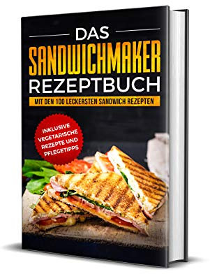 Das Sandwichmaker Rezeptbuch: Mit den 100 leckersten Sandwich Rezepten - inklusive vegetarische Rezepte und Pflegetipps
