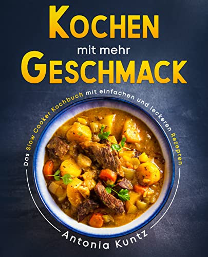 Kochen mit mehr Geschmack: Das Slow Cooker Kochbuch mit einfachen und leckeren Rezepten